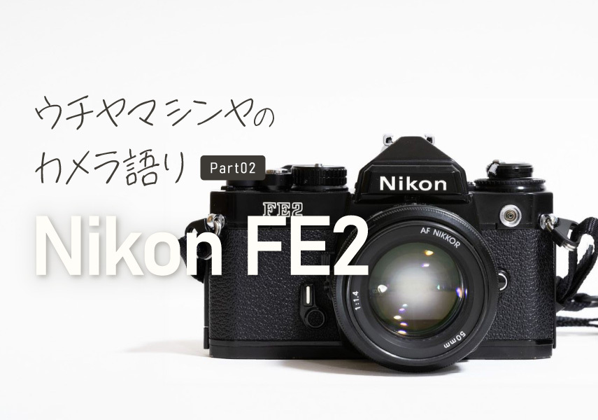 ウチヤマシンヤのカメラ語り Part.02「Nikon FE2」 | PicoN!